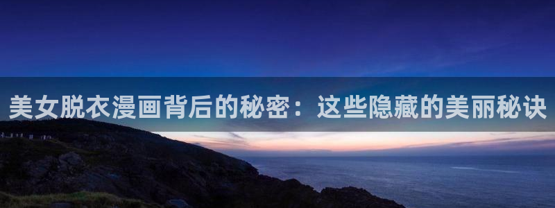 哔咔漫画苹果ios：美女脱衣漫画背后的秘密：这些隐藏的美丽秘诀